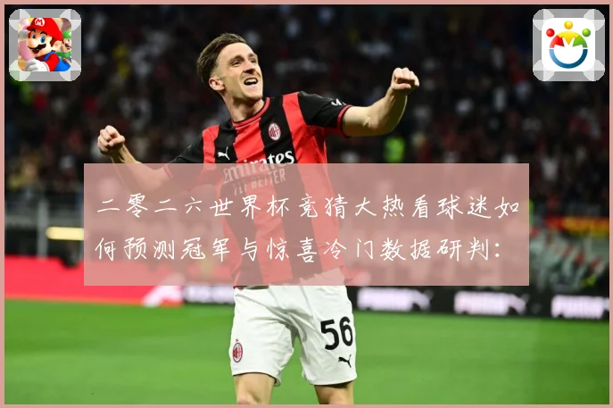 二零二六世界杯竞猜大热看球迷如何预测冠军与惊喜冷门数据研判：最新赛事动态与深度分析