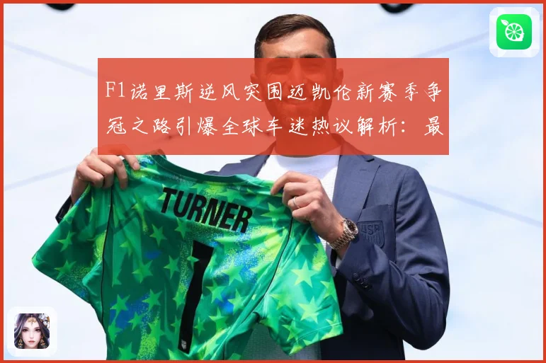 F1诺里斯逆风突围迈凯伦新赛季争冠之路引爆全球车迷热议解析：最新赛事动态与深度分析