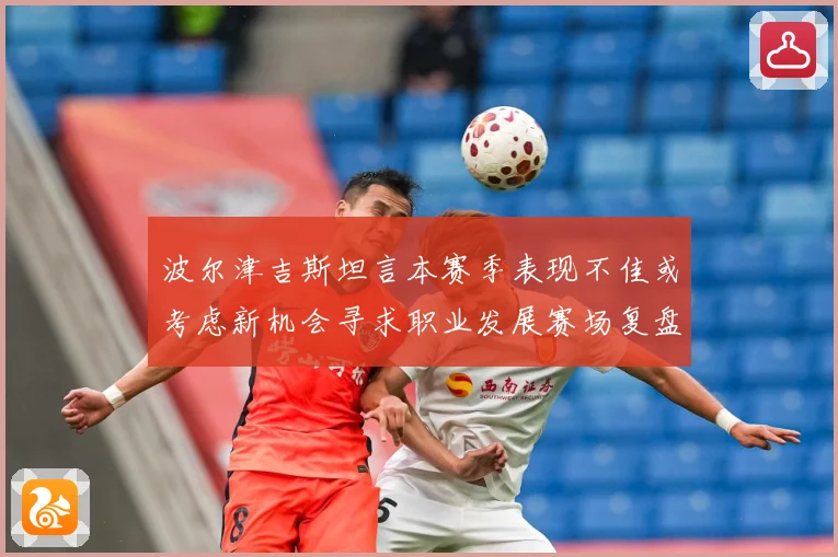 波尔津吉斯坦言本赛季表现不佳或考虑新机会寻求职业发展赛场复盘：最新赛事动态与深度分析