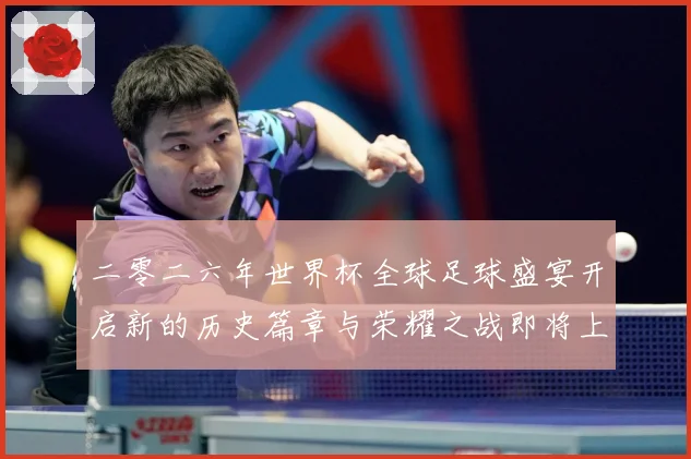 二零二六年世界杯全球足球盛宴开启新的历史篇章与荣耀之战即将上数据研判：最新赛事动态与深度分析