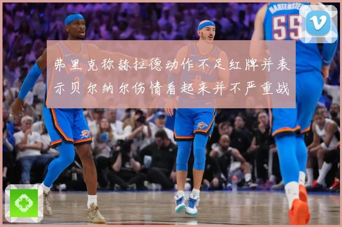 弗里克称赫拉德动作不足红牌并表示贝尔纳尔伤情看起来并不严重战术观察：最新赛事动态与深度分析