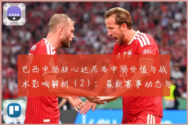 巴西中场核心达尼洛中场价值与战术影响解析（2）：最新赛事动态与深度分析