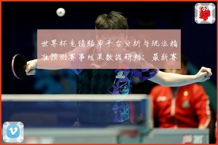世界杯竞猜赔率平台分析与玩法精准预测赛事结果数据研判：最新赛事动态与深度分析