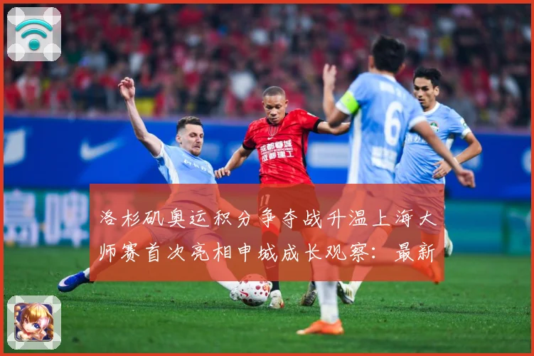 洛杉矶奥运积分争夺战升温上海大师赛首次亮相申城成长观察：最新赛事动态与深度分析