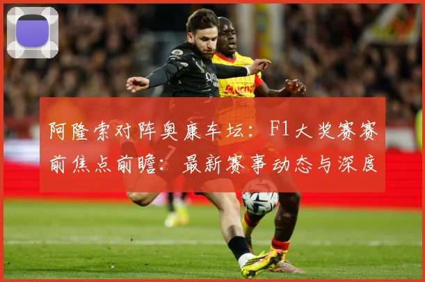 阿隆索对阵奥康车坛：F1大奖赛赛前焦点前瞻：最新赛事动态与深度分析