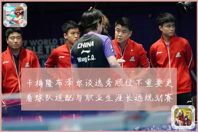 卡梅隆布泽尔谈选秀顺位不重要更看球队适配与职业生涯长远规划赛场复盘：最新赛事动态与深度分析