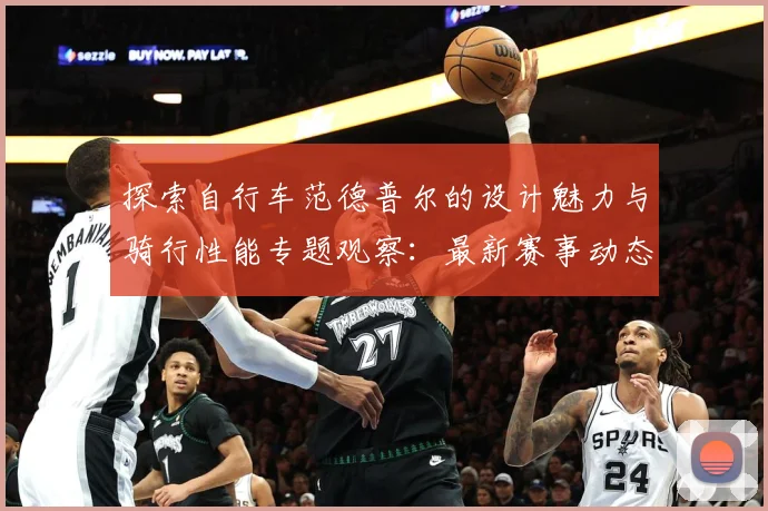 探索自行车范德普尔的设计魅力与骑行性能专题观察：最新赛事动态与深度分析
