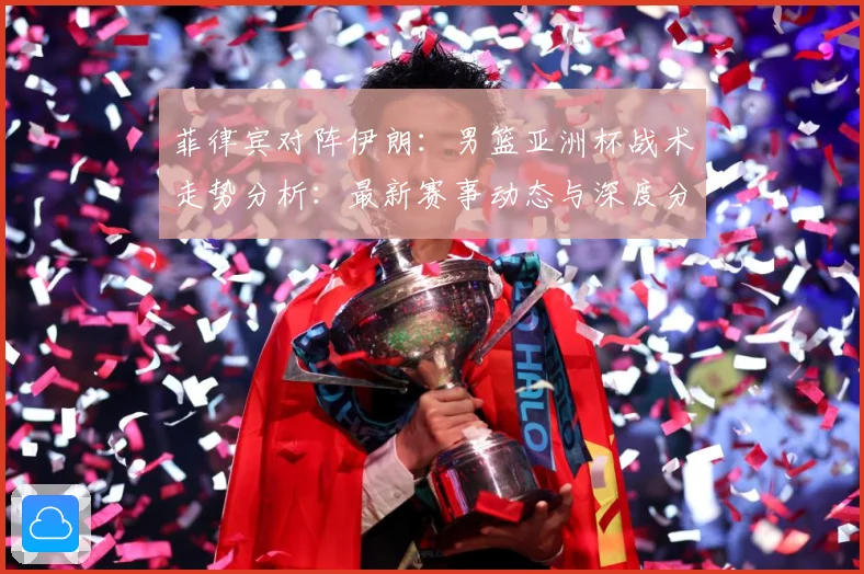 菲律宾对阵伊朗：男篮亚洲杯战术走势分析：最新赛事动态与深度分析