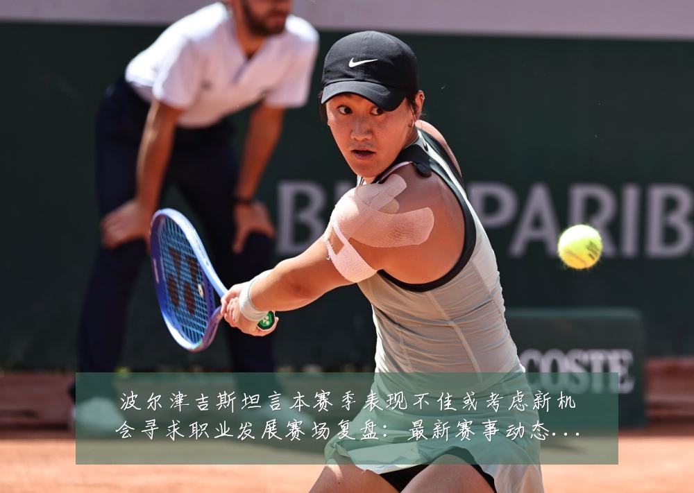 波尔津吉斯坦言本赛季表现不佳或考虑新机会寻求职业发展赛场复盘:最新赛事动态与深度分析