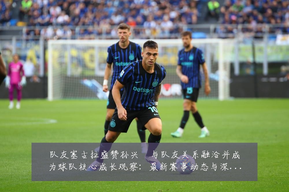 队友塞古拉盛赞孙兴慜与队友关系融洽并成为球队核心成长观察：最新赛事动态与深度分析