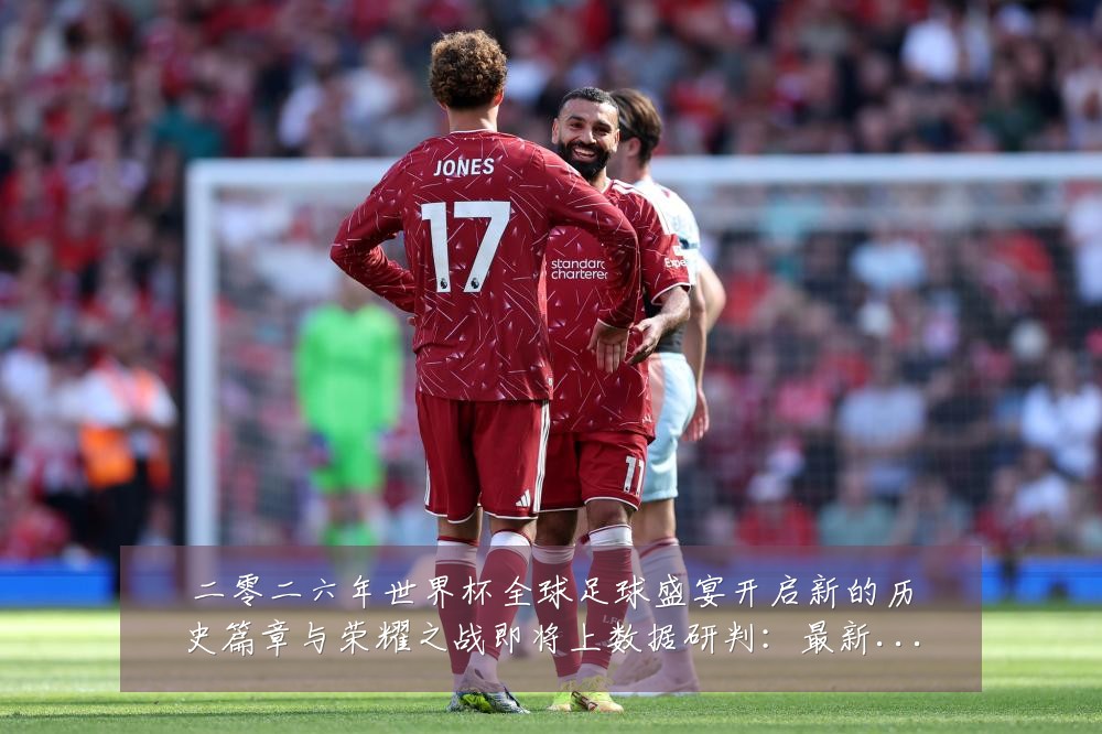 二零二六年世界杯全球足球盛宴开启新的历史篇章与荣耀之战即将上数据研判:最新赛事动态与深度分析