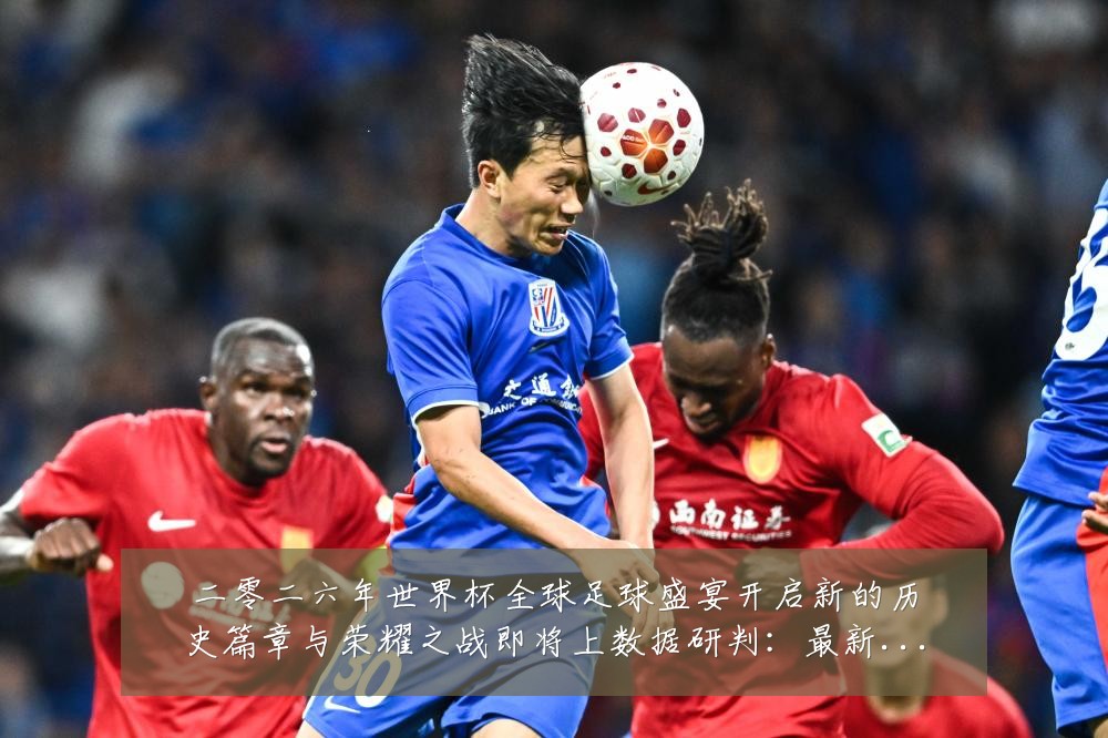 二零二六年世界杯全球足球盛宴开启新的历史篇章与荣耀之战即将上数据研判:最新赛事动态与深度分析