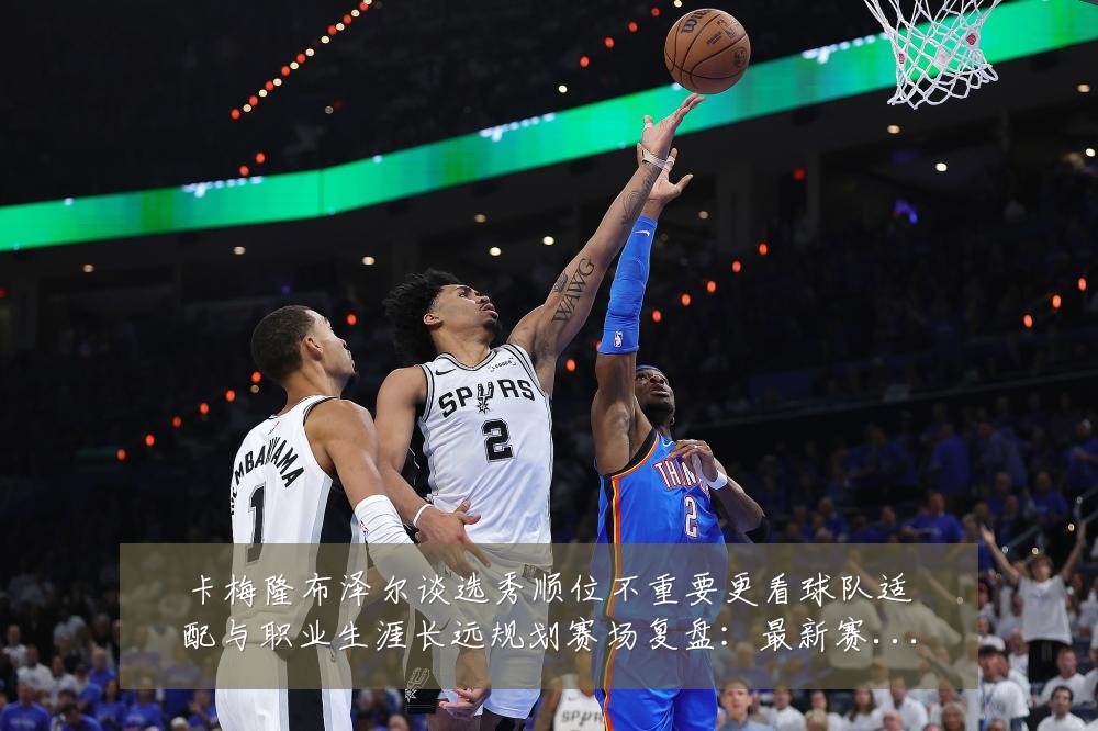 卡梅隆布泽尔谈选秀顺位不重要更看球队适配与职业生涯长远规划赛场复盘:最新赛事动态与深度分析