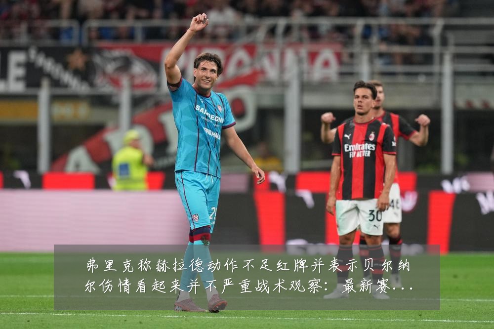弗里克称赫拉德动作不足红牌并表示贝尔纳尔伤情看起来并不严重战术观察：最新赛事动态与深度分析