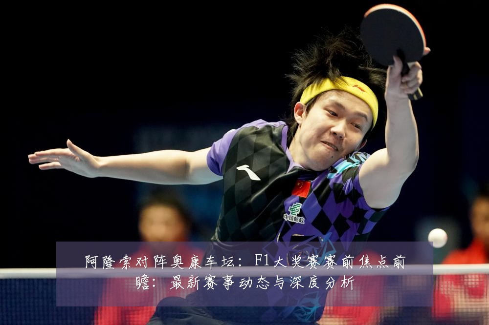 阿隆索对阵奥康车坛:F1大奖赛赛前焦点前瞻:最新赛事动态与深度分析