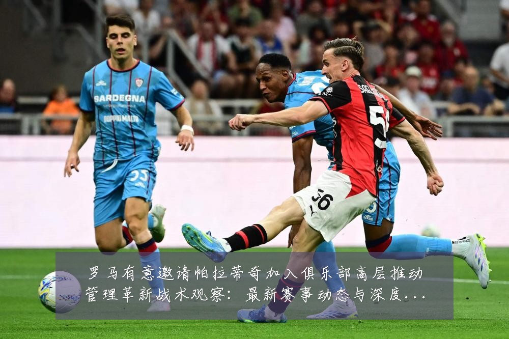 罗马有意邀请帕拉蒂奇加入俱乐部高层推动管理革新战术观察：最新赛事动态与深度分析
