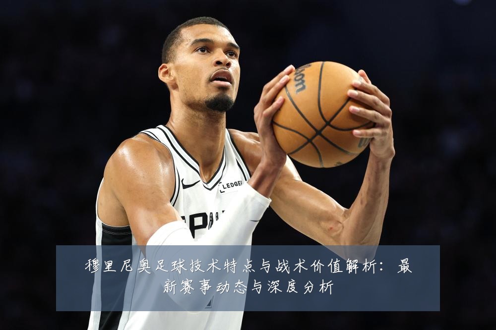 穆里尼奥足球技术特点与战术价值解析：最新赛事动态与深度分析